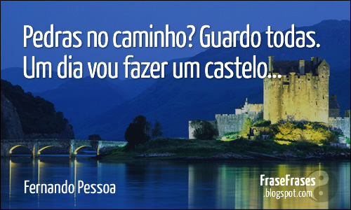 Pedras no Caminho? Guardo todas. Um dia vou fazer um castelo... - Fernando Pessoa